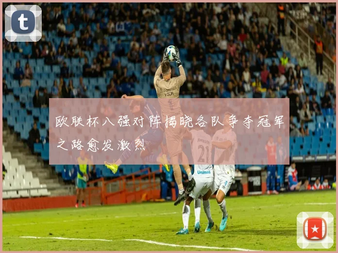 欧联杯八强对阵揭晓各队争夺冠军之路愈发激烈