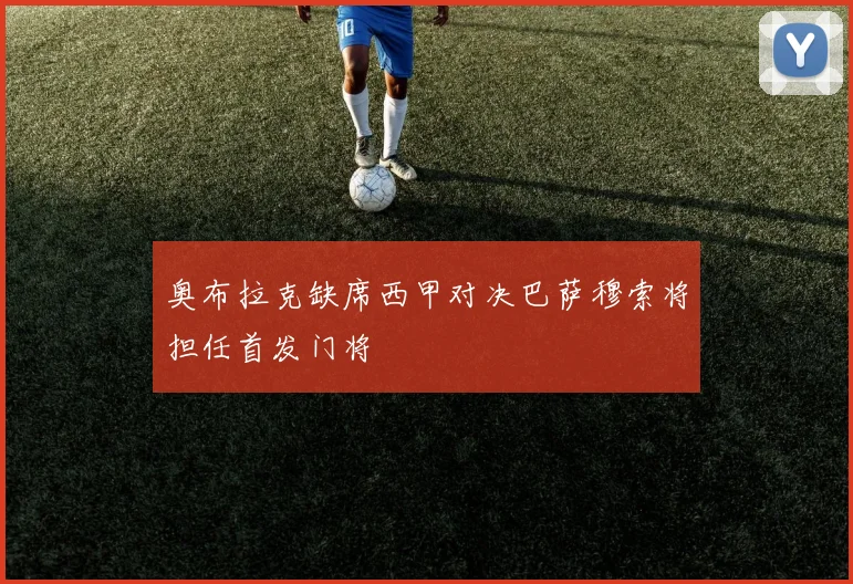 奥布拉克缺席西甲对决巴萨穆索将担任首发门将