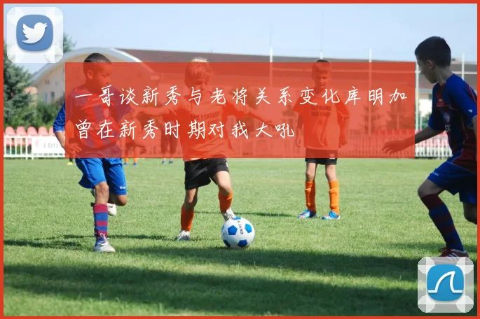 一哥谈新秀与老将关系变化库明加曾在新秀时期对我大吼