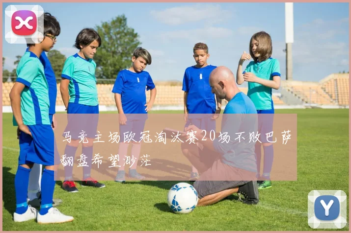 马竞主场欧冠淘汰赛20场不败巴萨翻盘希望渺茫