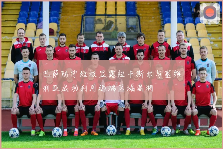 巴萨防守短板显露纽卡斯尔与塞维利亚成功利用远端区域漏洞