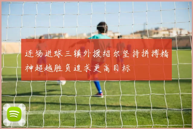 连场进球三镇外援绍尔坚持拼搏精神超越胜负追求更高目标