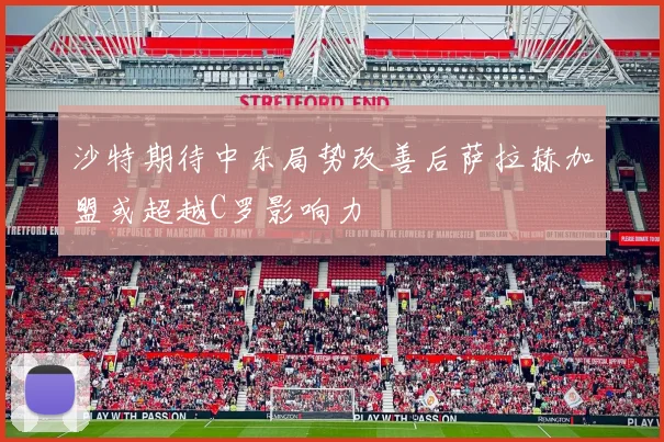 沙特期待中东局势改善后萨拉赫加盟或超越C罗影响力