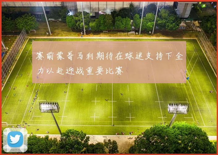 赛前蒙哥马利期待在球迷支持下全力以赴迎战重要比赛