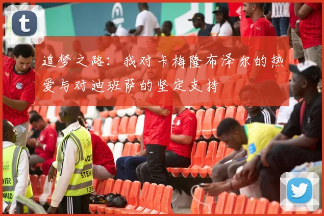 追梦之路：我对卡梅隆布泽尔的热爱与对迪班萨的坚定支持