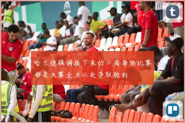 哈兰德强调接下来的六周每场比赛都是决赛全力以赴争取胜利
