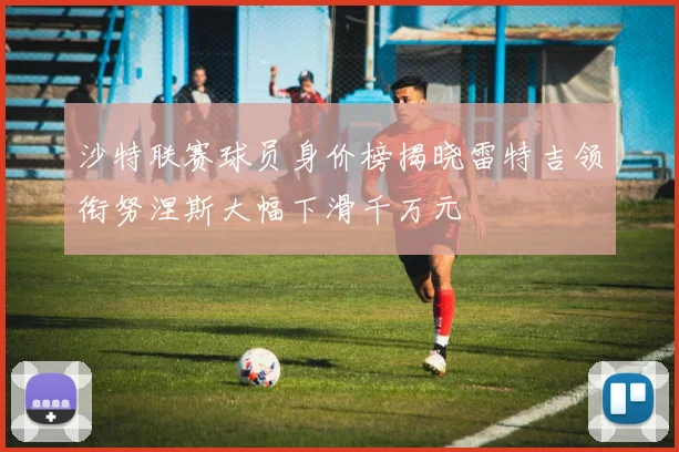 沙特联赛球员身价榜揭晓雷特吉领衔努涅斯大幅下滑千万元